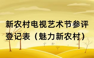 新农村电视艺术节参评登记表(魅力新农村)