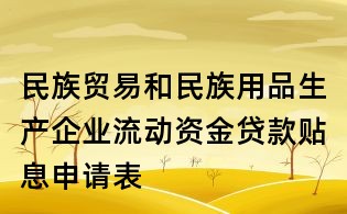 民族贸易和民族用品生产企业流动资金贷款贴息申请表