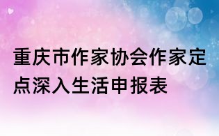 重庆市作家协会作家定点深入生活申报表