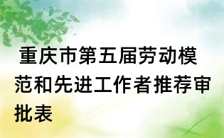 重庆市第五届劳动模范和先进工作者推荐审批表
