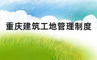 重庆建筑工地管理制度