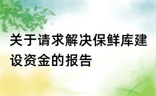 关于请求解决保鲜库建设资金的报告