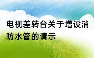 电视差转台关于增设消防水管的请示