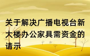 关于解决广播电视台新大楼办公家具需资金的请示
