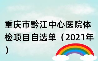 重庆市黔江中心医院体检项目自选单(2021年)