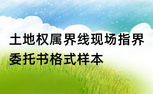 土地权属界线现场指界委托书格式样本