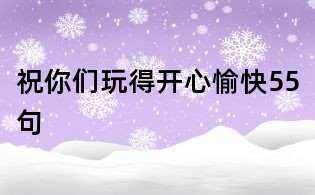 祝你们玩得开心愉快55句