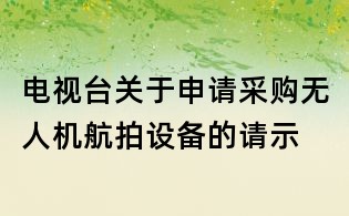 电视台关于申请采购无人机航拍设备的请示