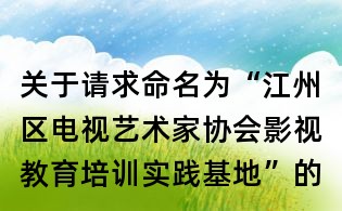 关于请求命名为“江州区电视艺术家协会影视教育培训实践基地”的函