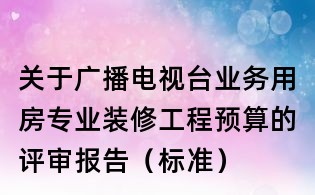 关于广播电视台业务用房专业装修工程预算的评审报告(标准)
