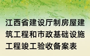 江西省建设厅制房屋建筑工程和市政基础设施工程竣工验收备案表
