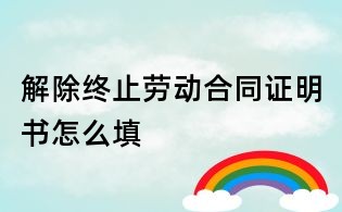 解除终止劳动合同证明书怎么填