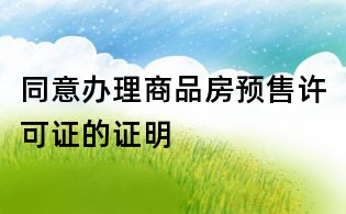 同意办理商品房预售许可证的证明
