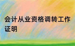 会计从业资格调转工作证明