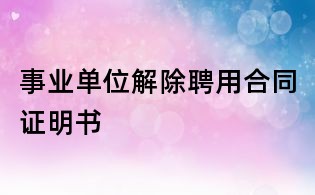 事业单位解除聘用合同证明书