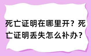 死亡证明在哪里开?死亡证明丢失怎么补办?