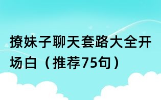 撩妹子聊天套路大全开场白(推荐75句)