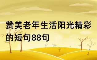 赞美老年生活阳光精彩的短句88句