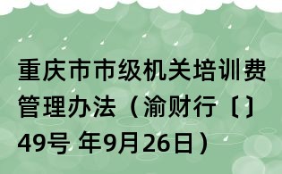重庆市市级机关培训费管理办法(渝财行〔〕49号 年9月26日)