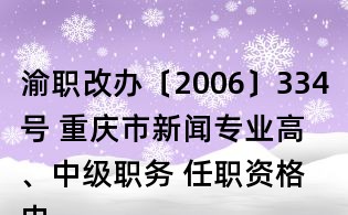 渝职改办〔2006〕334号 重庆市新闻专业高、中级职务 任职资格申报评审条件(试行)的通知