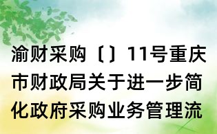 渝财采购〔〕11号重庆市财政局关于进一步简化政府采购业务管理流程的通知