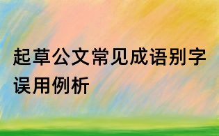 起草公文常见成语别字误用例析