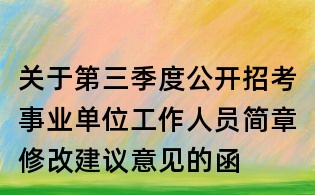 关于第三季度公开招考事业单位工作人员简章修改建议意见的函