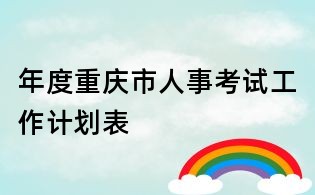年度重庆市人事考试工作计划表