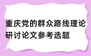 重庆党的群众路线理论研讨论文参考选题