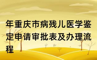 年重庆市病残儿医学鉴定申请审批表及办理流程