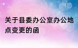 关于县委办公室办公地点变更的函