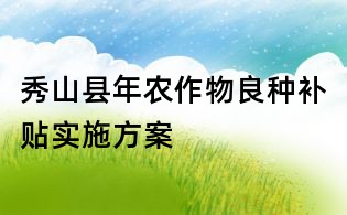 秀山县年农作物良种补贴实施方案