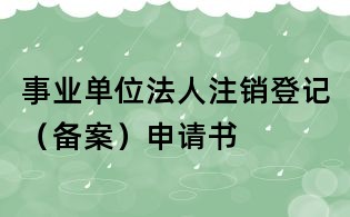 事业单位法人注销登记(备案)申请书