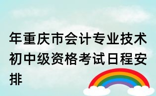 年重庆市会计专业技术初中级资格考试日程安排