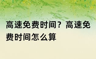高速免费时间?高速免费时间怎么算