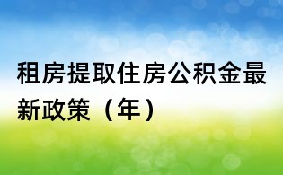 租房提取住房公积金最新政策（年）