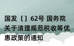 国发〔〕62号 国务院关于清理规范税收等优惠政策的通知