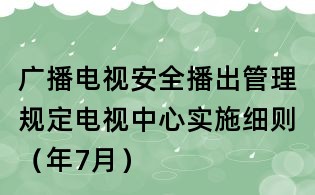 广播电视安全播出管理规定电视中心实施细则(年7月)