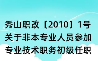 秀山职改〔2010〕1号 关于非本专业人员参加专业技术职务初级任职资格评审有关工作的通知