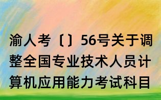 渝人考〔〕56号关于调整全国专业技术人员计算机应用能力考试科目(模块)的通知