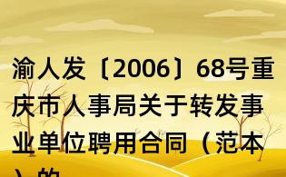 渝人发〔2006〕68号重庆市人事局关于转发事业单位聘用合同(范本)的通知