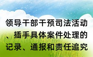 领导干部干预司法活动、插手具体案件处理的记录、通报和责任追究规定全文