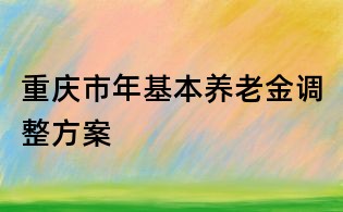 重庆市年基本养老金调整方案