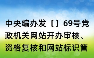 中央编办发〔〕69号党政机关网站开办审核、资格复核和网站标识管理办法
