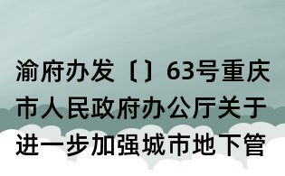 渝府办发〔〕63号重庆市人民政府办公厅关于进一步加强城市地下管线规划建设和管理工作的通知