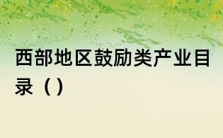 西部地区鼓励类产业目录()