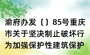 渝府办发〔〕85号重庆市关于坚决制止破坏行为加强保护性建筑保护工作的通知