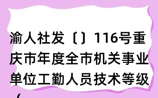渝人社发〔〕116号重庆市年度全市机关事业单位工勤人员技术等级(职务)考评工作通知