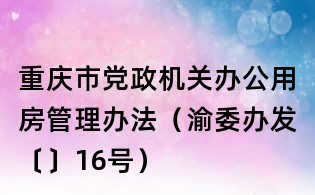 重庆市党政机关办公用房管理办法(渝委办发〔〕16号)