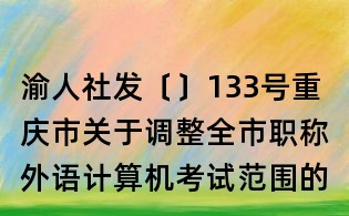 渝人社发〔〕133号重庆市关于调整全市职称外语计算机考试范围的通知